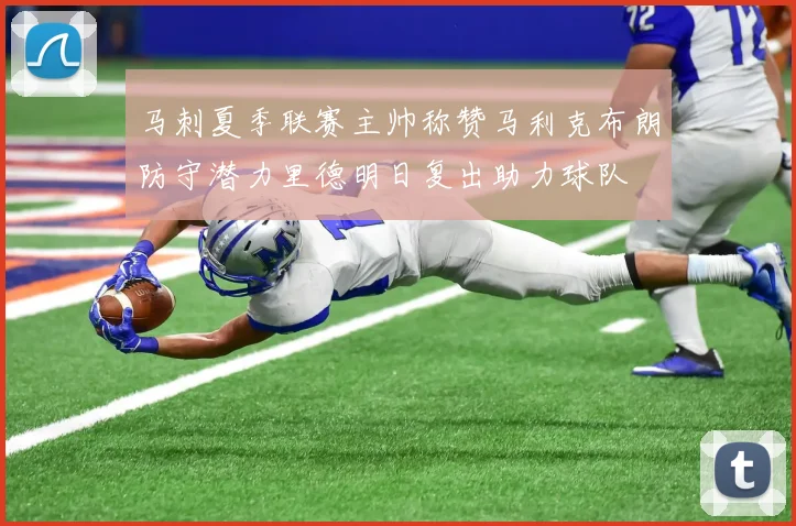 马刺夏季联赛主帅称赞马利克布朗防守潜力里德明日复出助力球队