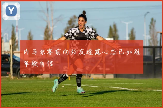 内马尔赛前向好友透露心态已如冠军般自信