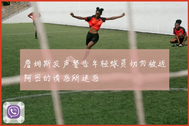 詹姆斯发声警告年轻球员切勿被迈阿密的诱惑所迷惑
