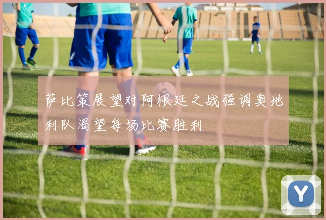 萨比策展望对阿根廷之战强调奥地利队渴望每场比赛胜利