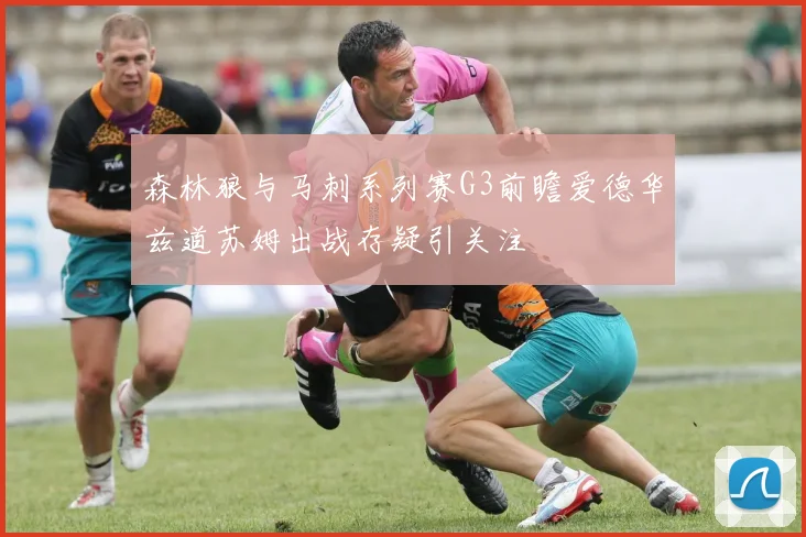 森林狼与马刺系列赛G3前瞻爱德华兹道苏姆出战存疑引关注