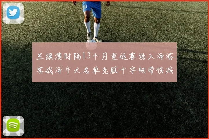 王振澳时隔13个月重返赛场入海港客战海牛大名单克服十字韧带伤病挑战