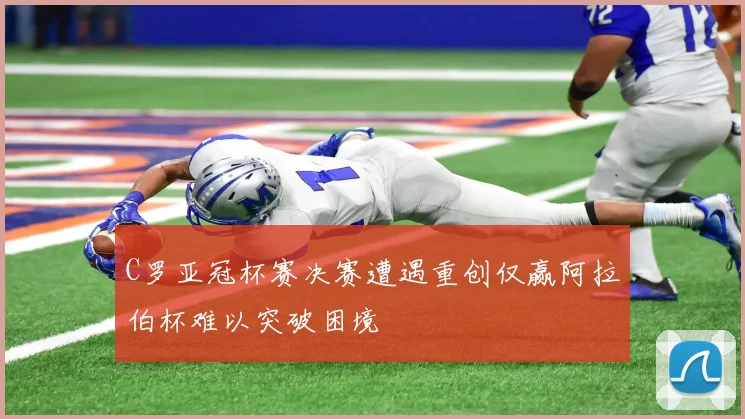C罗亚冠杯赛决赛遭遇重创仅赢阿拉伯杯难以突破困境