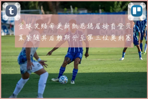 金球奖赔率更新凯恩稳居榜首登贝莱紧随其后赖斯升至第三位奥利塞排名下滑至第四