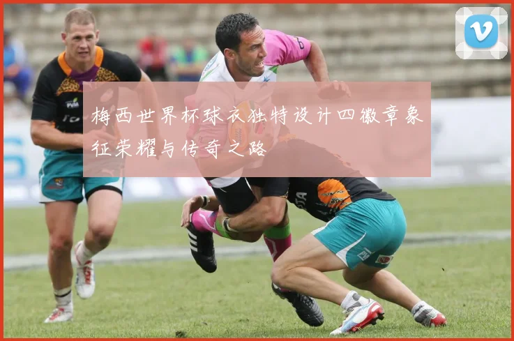 梅西世界杯球衣独特设计四徽章象征荣耀与传奇之路