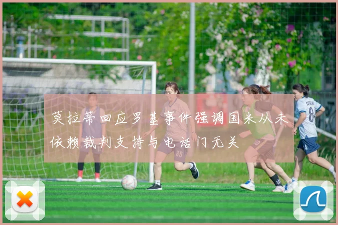 莫拉蒂回应罗基事件强调国米从未依赖裁判支持与电话门无关