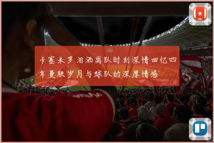 卡塞米罗泪洒离队时刻深情回忆四年曼联岁月与球队的深厚情感