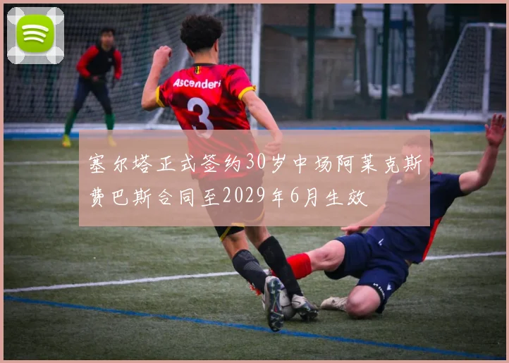 塞尔塔正式签约30岁中场阿莱克斯费巴斯合同至2029年6月生效