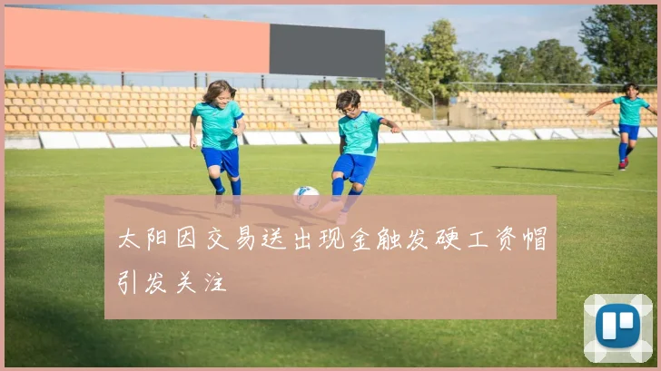 太阳因交易送出现金触发硬工资帽引发关注