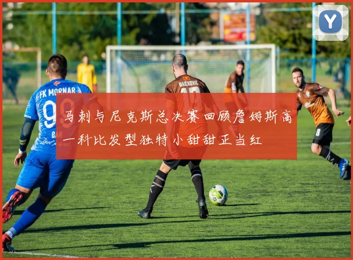 马刺与尼克斯总决赛回顾詹姆斯高一科比发型独特小甜甜正当红