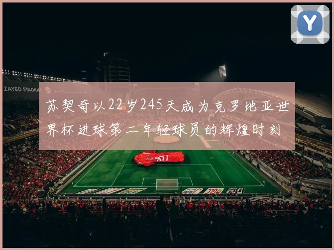 苏契奇以22岁245天成为克罗地亚世界杯进球第二年轻球员的辉煌时刻